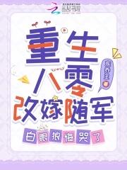 重生八零改嫁随军白眼狼悔哭了